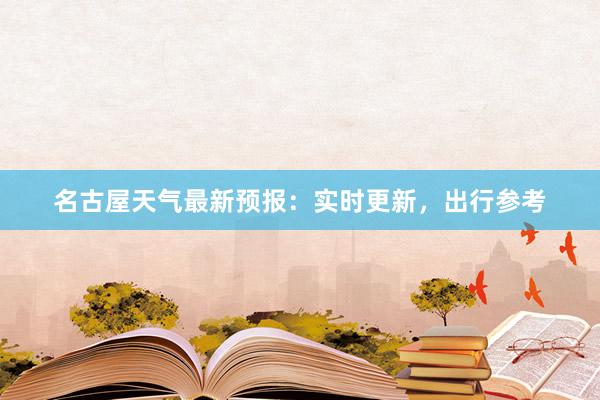 名古屋天气最新预报：实时更新，出行参考