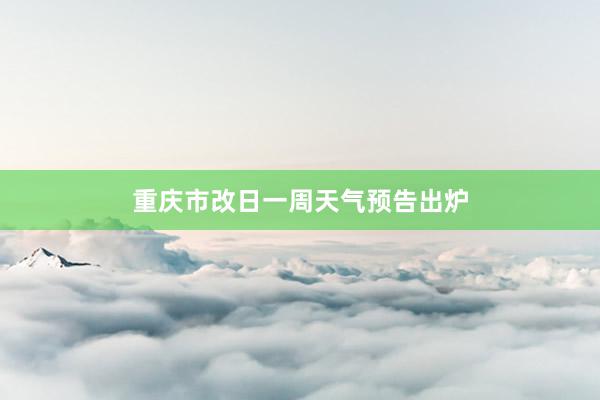 重庆市改日一周天气预告出炉